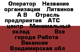 Оператор › Название организации ­ Литвинов А.В. › Отрасль предприятия ­ АТС, call-центр › Минимальный оклад ­ 25 000 - Все города Работа » Вакансии   . Владимирская обл.,Вязниковский р-н